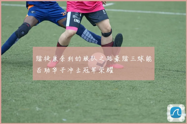 赌徒康奈利的狼队之路豪赌三球能否助华子冲击冠军荣耀