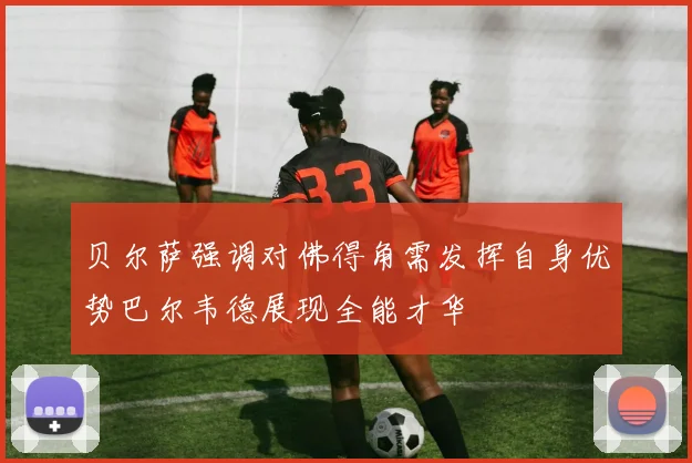 贝尔萨强调对佛得角需发挥自身优势巴尔韦德展现全能才华