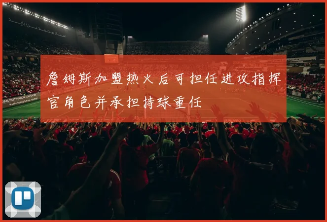 詹姆斯加盟热火后可担任进攻指挥官角色并承担持球重任