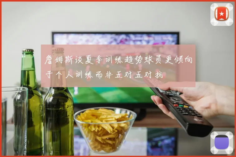 詹姆斯谈夏季训练趋势球员更倾向于个人训练而非五对五对抗