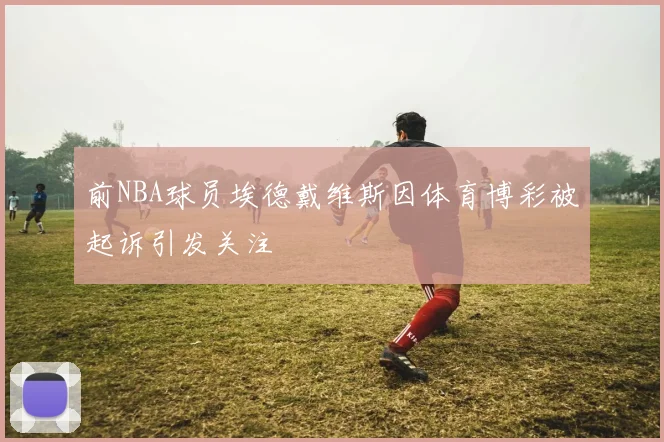 前NBA球员埃德戴维斯因体育博彩被起诉引发关注