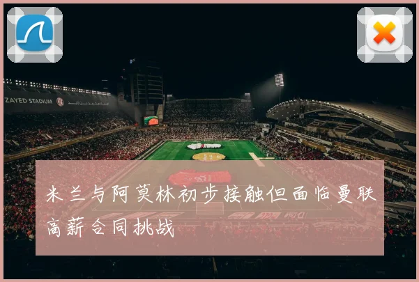 米兰与阿莫林初步接触但面临曼联高薪合同挑战