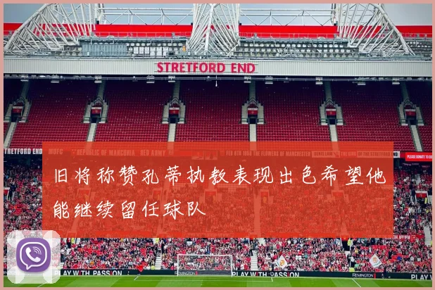 旧将称赞孔蒂执教表现出色希望他能继续留任球队