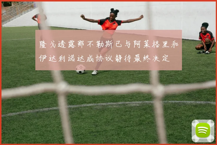 隆戈透露那不勒斯已与阿莱格里和伊达利诺达成协议静待最终决定