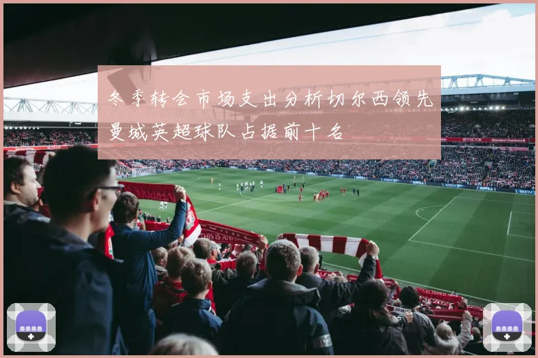 冬季转会市场支出分析切尔西领先曼城英超球队占据前十名