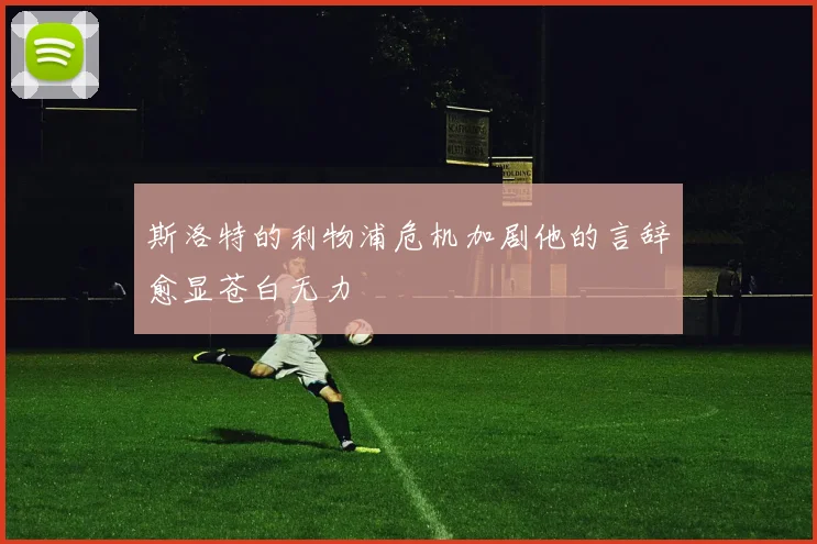 斯洛特的利物浦危机加剧他的言辞愈显苍白无力