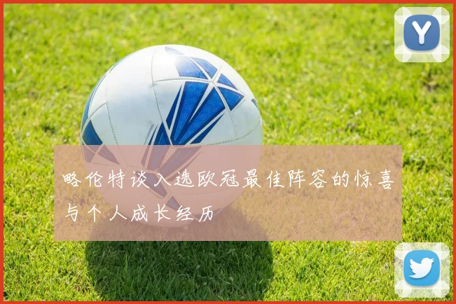 略伦特谈入选欧冠最佳阵容的惊喜与个人成长经历