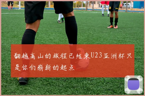 翻越高山的旅程已结束U23亚洲杯只是你们崭新的起点