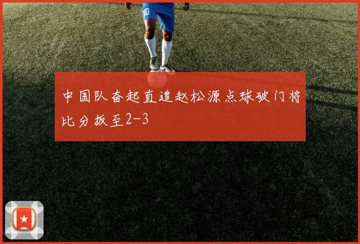 中国队奋起直追赵松源点球破门将比分扳至2-3