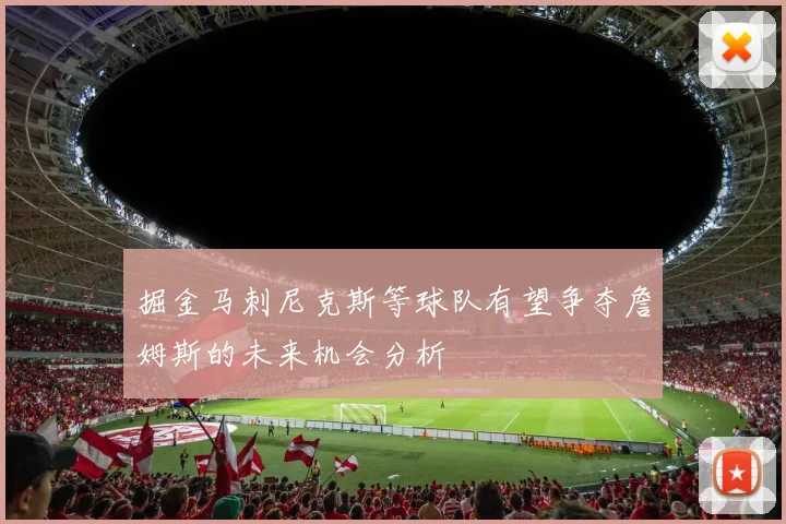掘金马刺尼克斯等球队有望争夺詹姆斯的未来机会分析