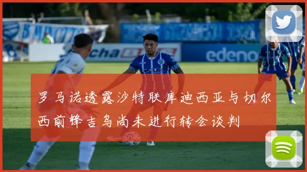 罗马诺透露沙特联库迪西亚与切尔西前锋吉乌尚未进行转会谈判