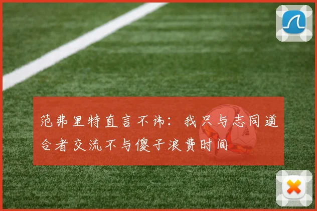 范弗里特直言不讳：我只与志同道合者交流不与傻子浪费时间