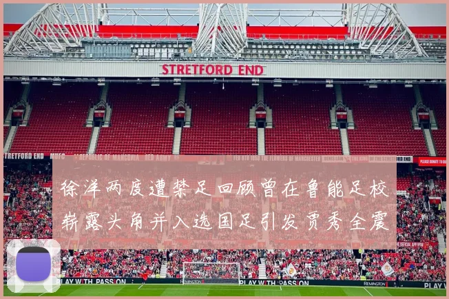 徐洋两度遭禁足回顾曾在鲁能足校崭露头角并入选国足引发贾秀全震惊