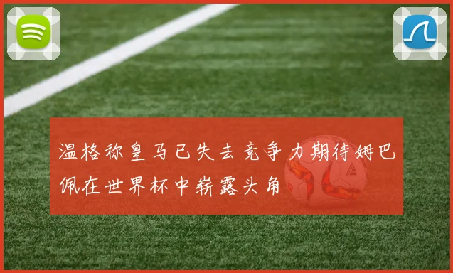 温格称皇马已失去竞争力期待姆巴佩在世界杯中崭露头角