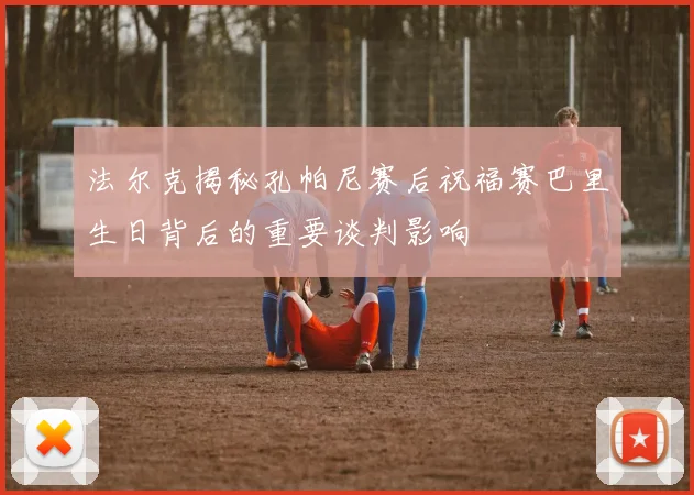 法尔克揭秘孔帕尼赛后祝福赛巴里生日背后的重要谈判影响