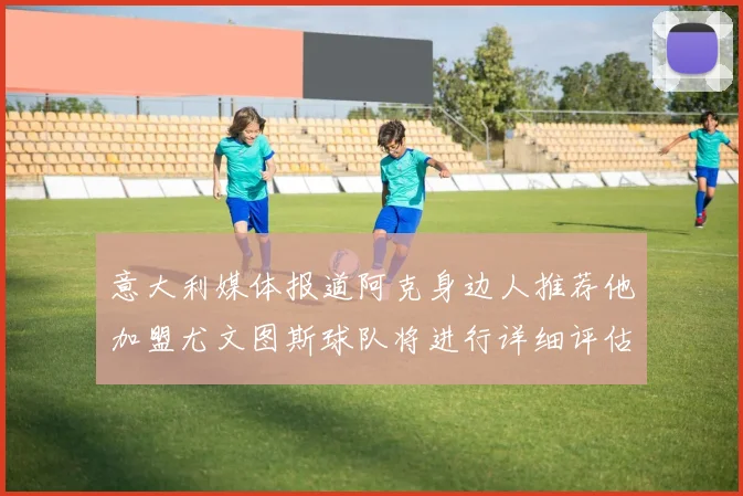意大利媒体报道阿克身边人推荐他加盟尤文图斯球队将进行详细评估