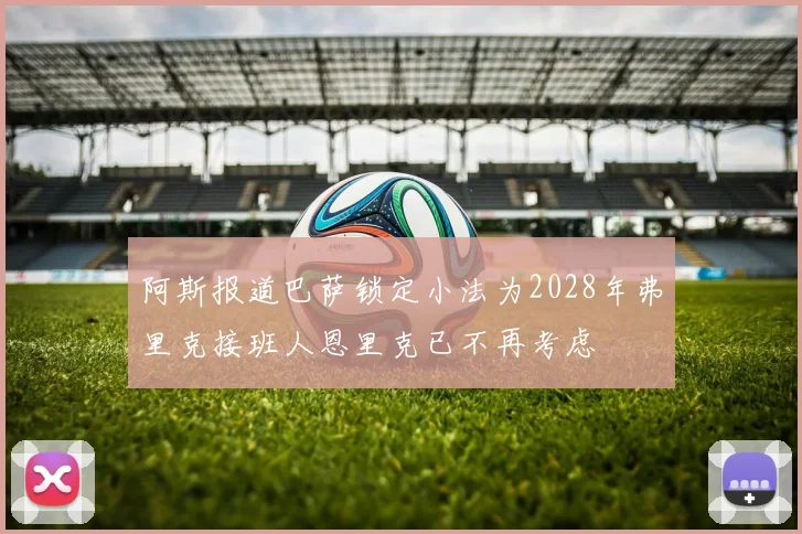 阿斯报道巴萨锁定小法为2028年弗里克接班人恩里克已不再考虑