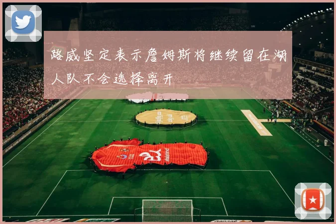 路威坚定表示詹姆斯将继续留在湖人队不会选择离开