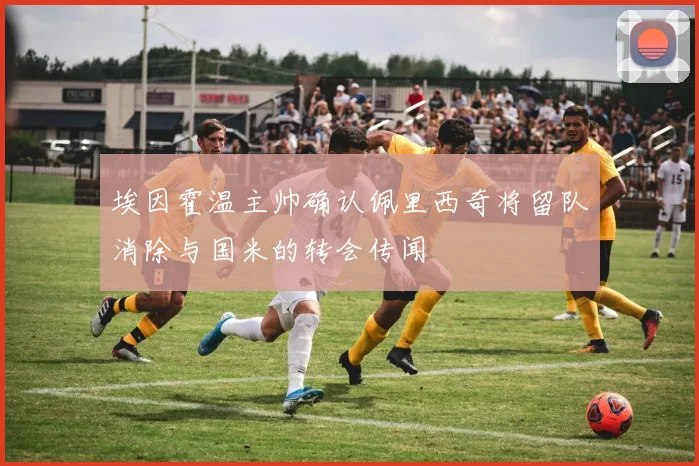 埃因霍温主帅确认佩里西奇将留队消除与国米的转会传闻