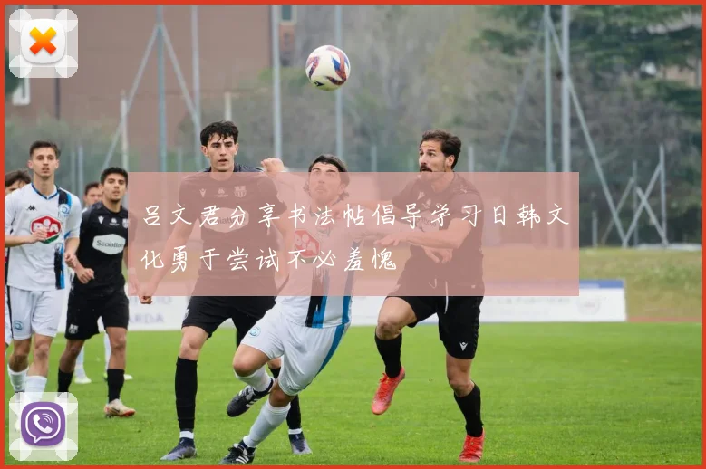 吕文君分享书法帖倡导学习日韩文化勇于尝试不必羞愧