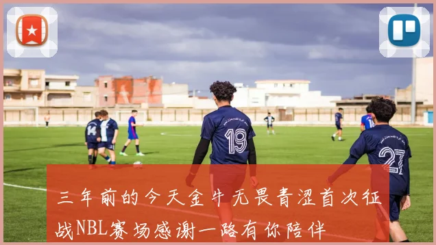 三年前的今天金牛无畏青涩首次征战NBL赛场感谢一路有你陪伴