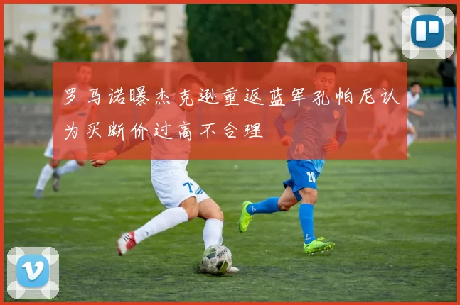 罗马诺曝杰克逊重返蓝军孔帕尼认为买断价过高不合理