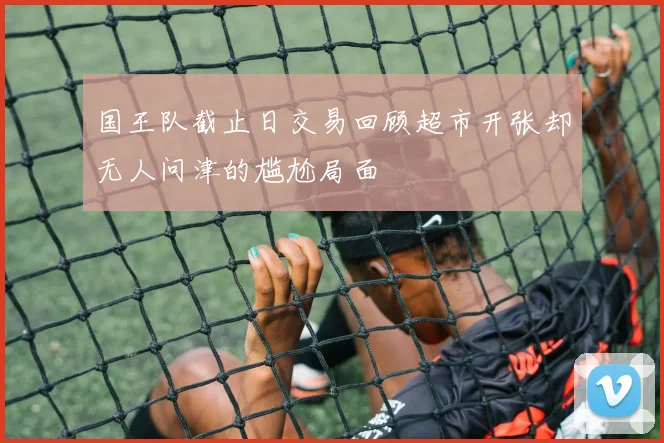 国王队截止日交易回顾超市开张却无人问津的尴尬局面