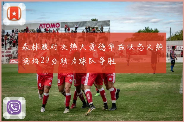 森林狼对决热火爱德华兹状态火热场均29分助力球队争胜